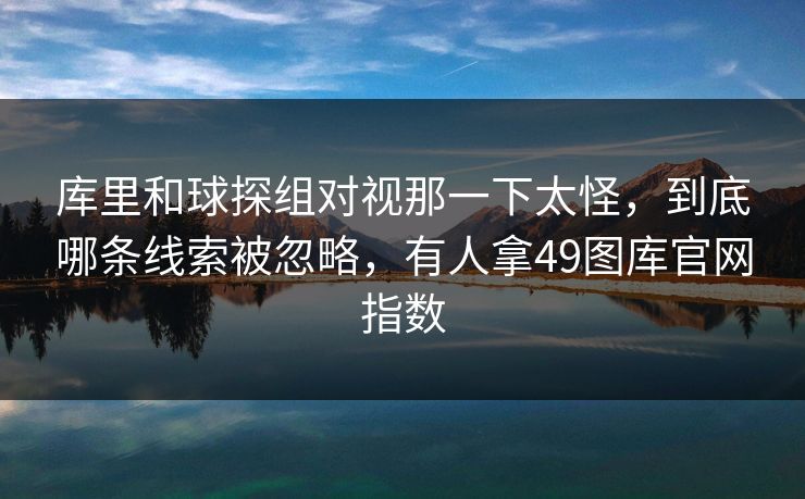 库里和球探组对视那一下太怪，到底哪条线索被忽略，有人拿49图库官网指数