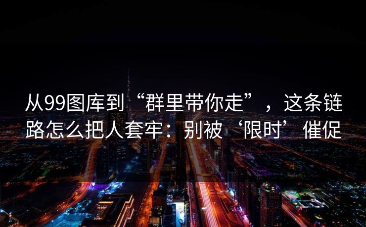 从99图库到“群里带你走”，这条链路怎么把人套牢：别被‘限时’催促
