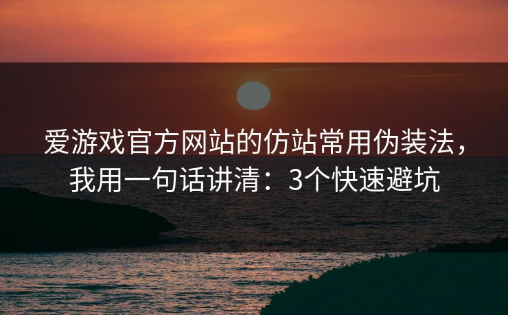 爱游戏官方网站的仿站常用伪装法，我用一句话讲清：3个快速避坑