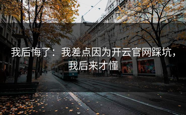 我后悔了：我差点因为开云官网踩坑，我后来才懂