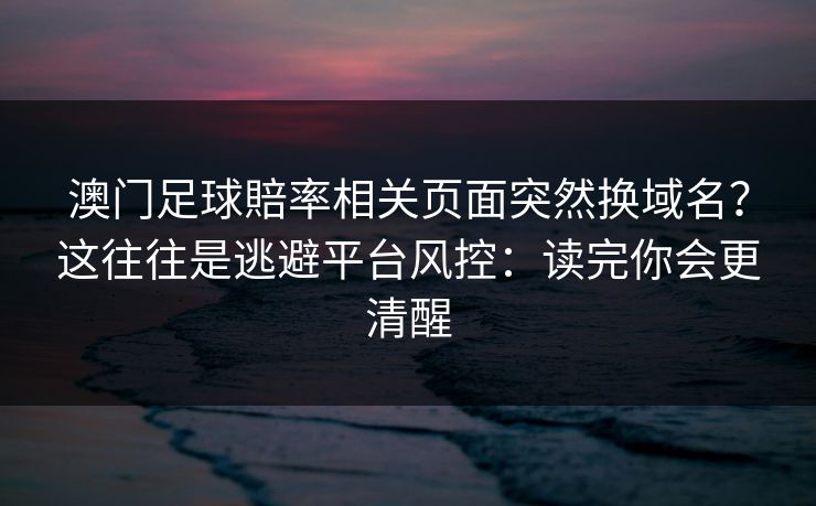 澳门足球賠率相关页面突然换域名？这往往是逃避平台风控：读完你会更清醒