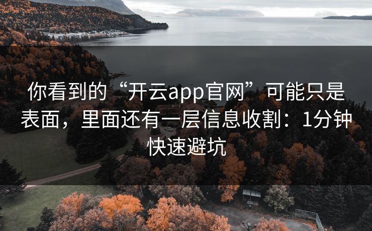 你看到的“开云app官网”可能只是表面，里面还有一层信息收割：1分钟快速避坑