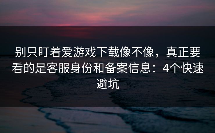 别只盯着爱游戏下载像不像，真正要看的是客服身份和备案信息：4个快速避坑