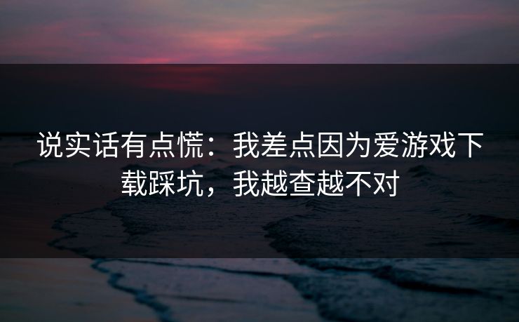 说实话有点慌：我差点因为爱游戏下载踩坑，我越查越不对