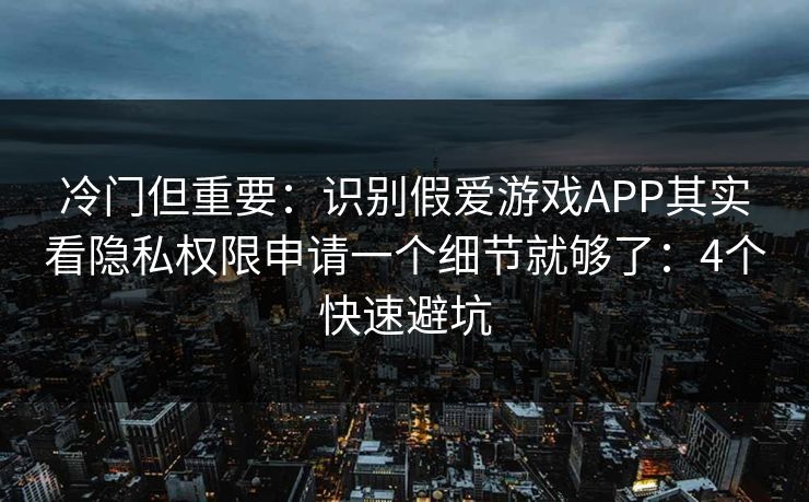 冷门但重要：识别假爱游戏APP其实看隐私权限申请一个细节就够了：4个快速避坑