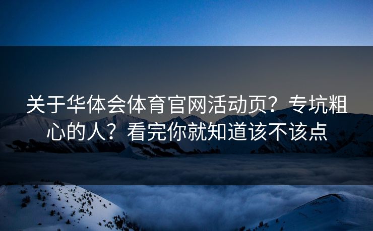 关于华体会体育官网活动页？专坑粗心的人？看完你就知道该不该点