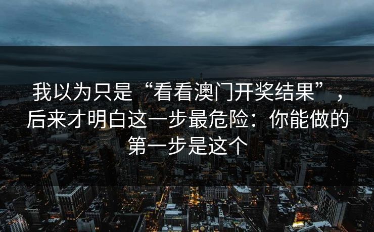 我以为只是“看看澳门开奖结果”，后来才明白这一步最危险：你能做的第一步是这个