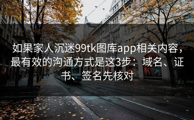 如果家人沉迷99tk图库app相关内容，最有效的沟通方式是这3步：域名、证书、签名先核对