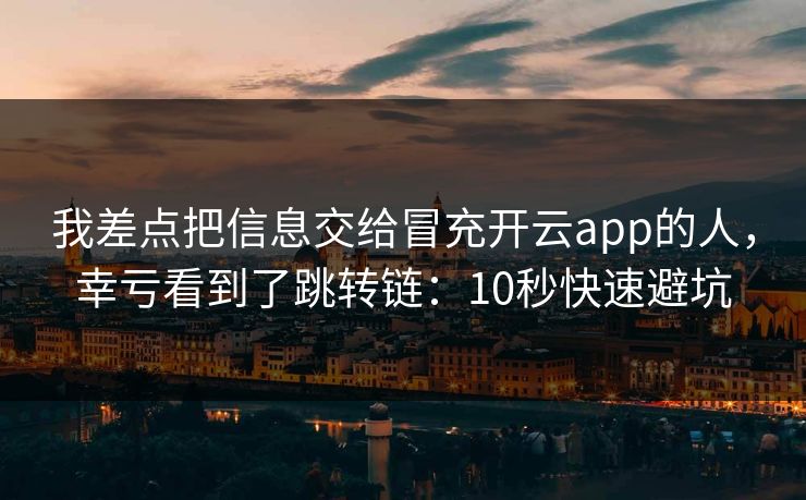 我差点把信息交给冒充开云app的人，幸亏看到了跳转链：10秒快速避坑