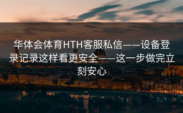 华体会体育HTH客服私信——设备登录记录这样看更安全——这一步做完立刻安心