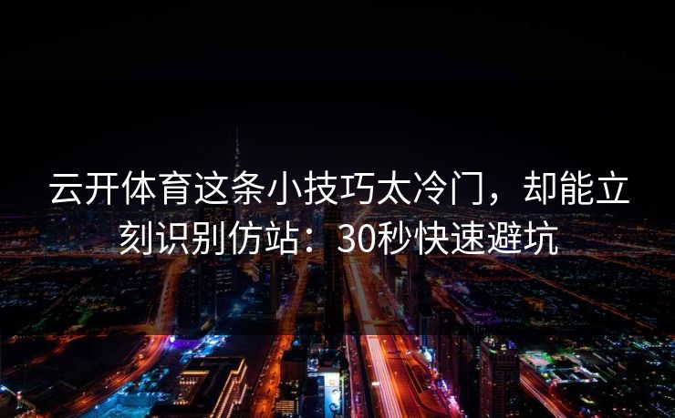 云开体育这条小技巧太冷门，却能立刻识别仿站：30秒快速避坑