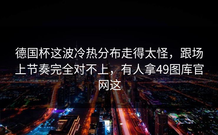 德国杯这波冷热分布走得太怪，跟场上节奏完全对不上，有人拿49图库官网这