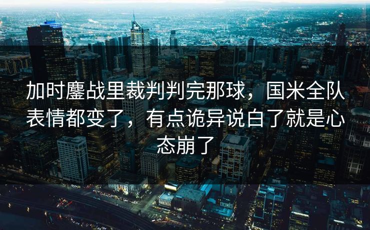 加时鏖战里裁判判完那球，国米全队表情都变了，有点诡异说白了就是心态崩了