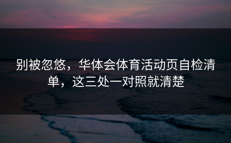 别被忽悠，华体会体育活动页自检清单，这三处一对照就清楚
