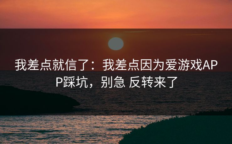 我差点就信了：我差点因为爱游戏APP踩坑，别急 反转来了