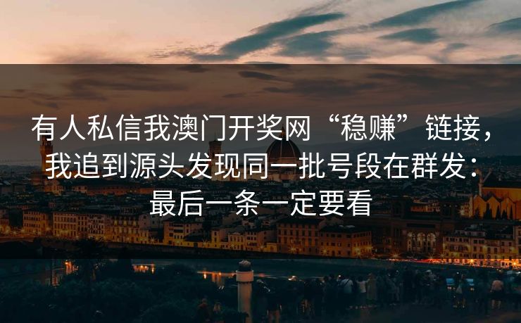 有人私信我澳门开奖网“稳赚”链接，我追到源头发现同一批号段在群发：最后一条一定要看