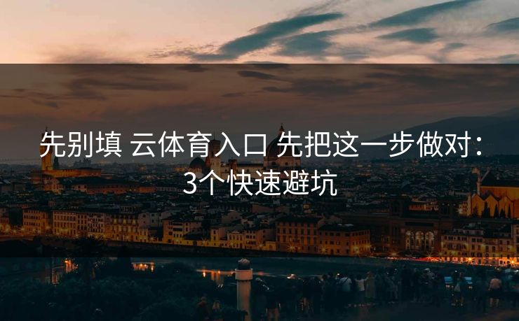 先别填 云体育入口 先把这一步做对：3个快速避坑