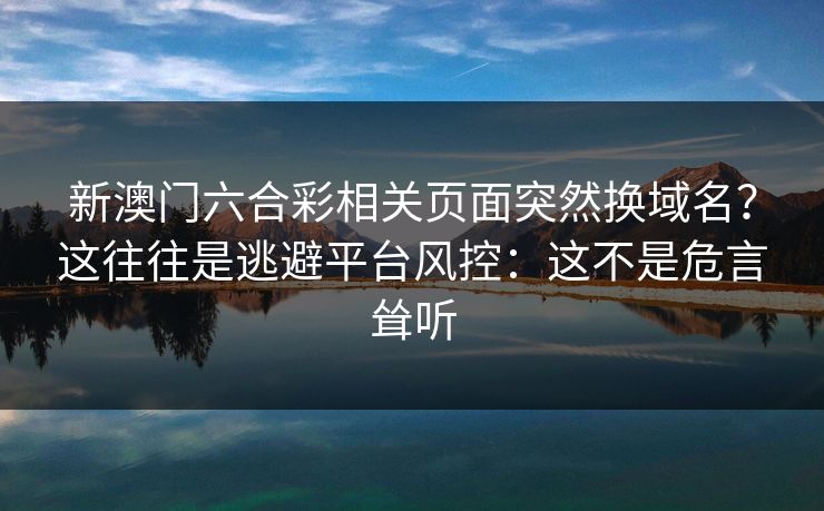 新澳门六合彩相关页面突然换域名？这往往是逃避平台风控：这不是危言耸听