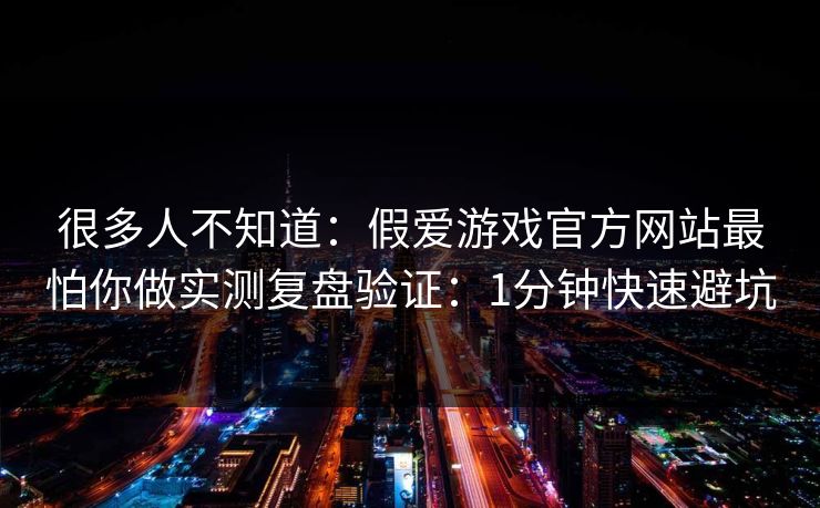 很多人不知道：假爱游戏官方网站最怕你做实测复盘验证：1分钟快速避坑