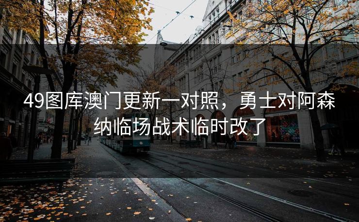 49图库澳门更新一对照，勇士对阿森纳临场战术临时改了