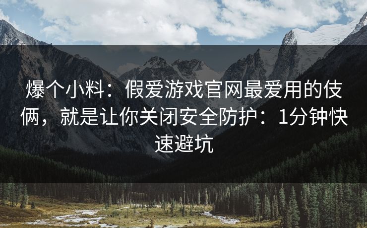 爆个小料：假爱游戏官网最爱用的伎俩，就是让你关闭安全防护：1分钟快速避坑