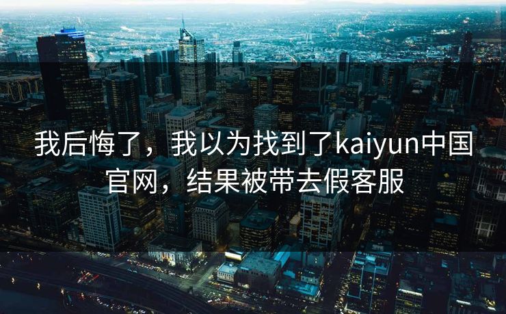我后悔了，我以为找到了kaiyun中国官网，结果被带去假客服
