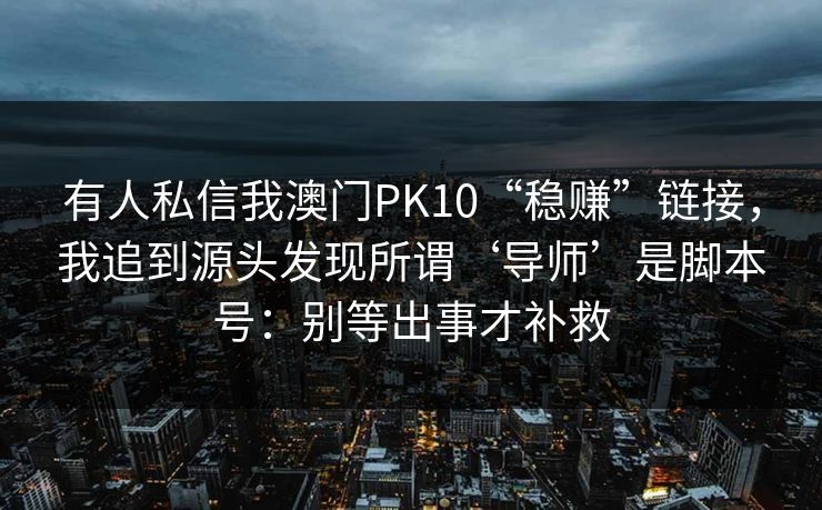 有人私信我澳门PK10“稳赚”链接，我追到源头发现所谓‘导师’是脚本号：别等出事才补救