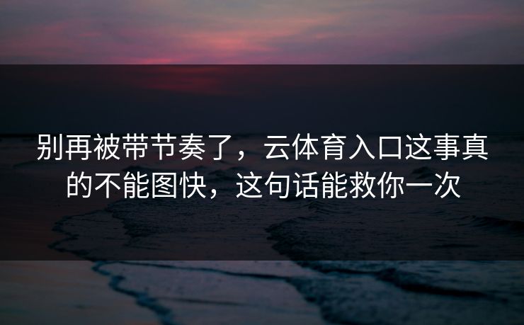 别再被带节奏了，云体育入口这事真的不能图快，这句话能救你一次